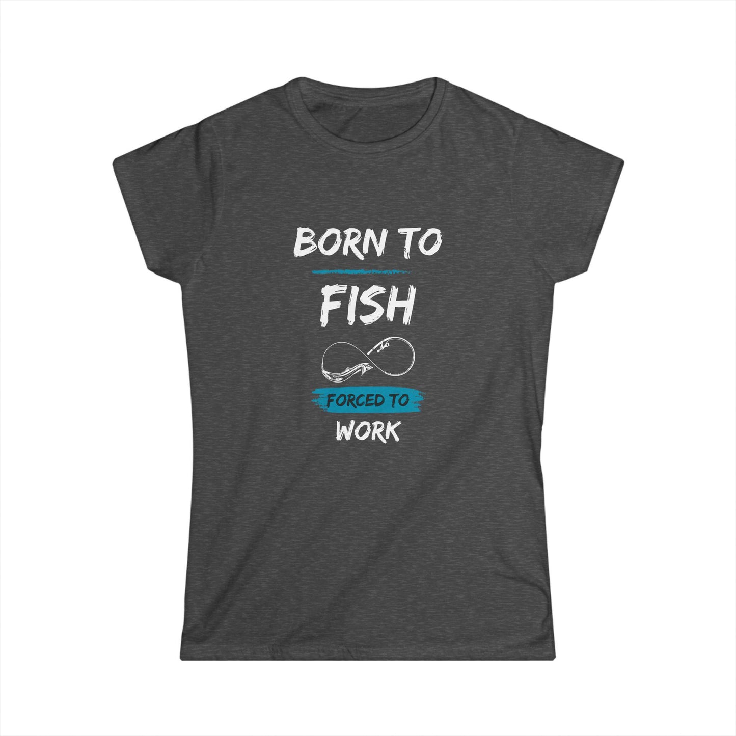 Dark heather gray women's t-shirt with a humorous graphic that says "Born to Fish, Forced to Work" in bold white and turquoise lettering, featuring a simple illustration of a fishing hook.